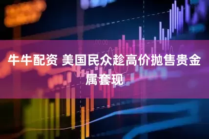 牛牛配资 美国民众趁高价抛售贵金属套现
